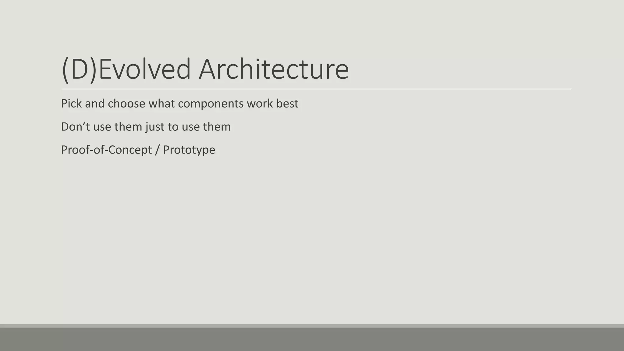 (D)Evolved Architecture
Pick and choose what components work best
Don’t use them just to use them
Proof-of-Concept / Prototype
 