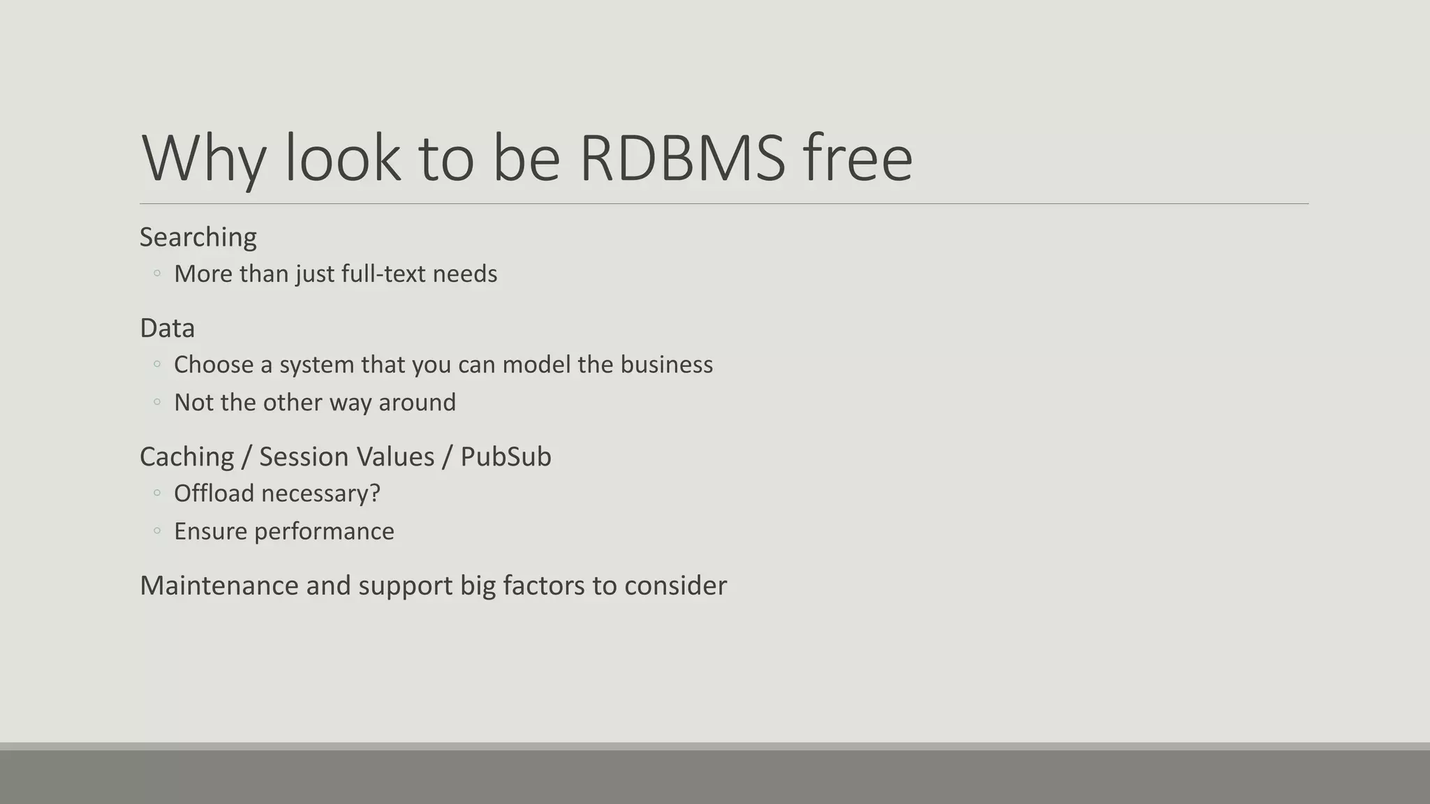 Why look to be RDBMS free
Searching
◦ More than just full-text needs
Data
◦ Choose a system that you can model the business
◦ Not the other way around
Caching / Session Values / PubSub
◦ Offload necessary?
◦ Ensure performance
Maintenance and support big factors to consider
 