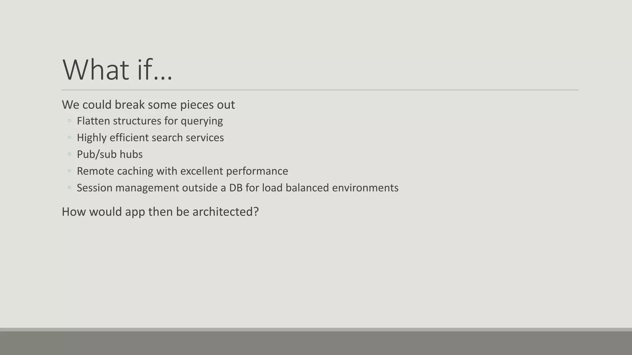 What if…
We could break some pieces out
◦ Flatten structures for querying
◦ Highly efficient search services
◦ Pub/sub hubs
◦ Remote caching with excellent performance
◦ Session management outside a DB for load balanced environments
How would app then be architected?
 