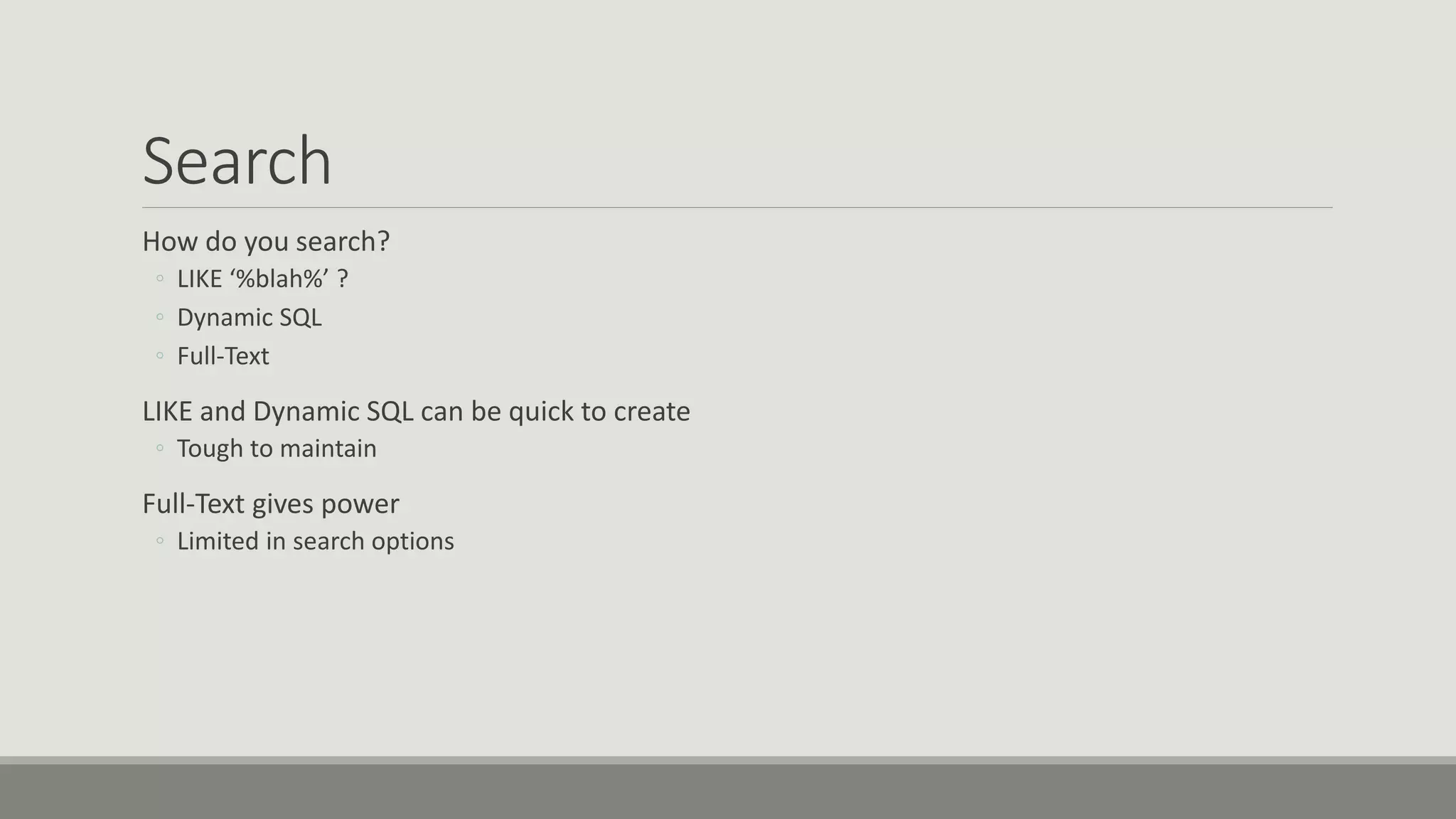 Search
How do you search?
◦ LIKE ‘%blah%’ ?
◦ Dynamic SQL
◦ Full-Text
LIKE and Dynamic SQL can be quick to create
◦ Tough to maintain
Full-Text gives power
◦ Limited in search options
 