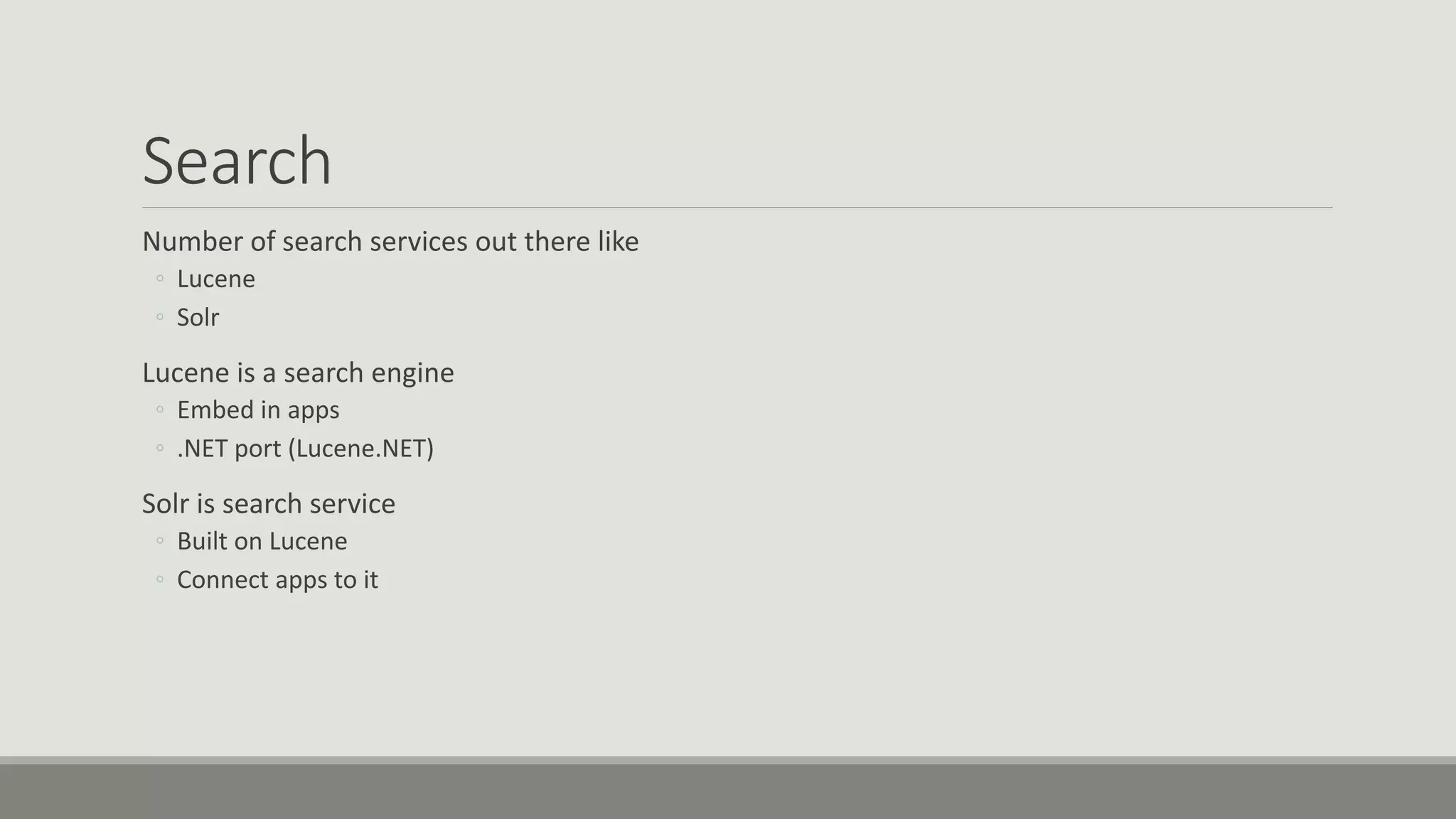 Search
Number of search services out there like
◦ Lucene
◦ Solr
Lucene is a search engine
◦ Embed in apps
◦ .NET port (Lucene.NET)
Solr is search service
◦ Built on Lucene
◦ Connect apps to it
 