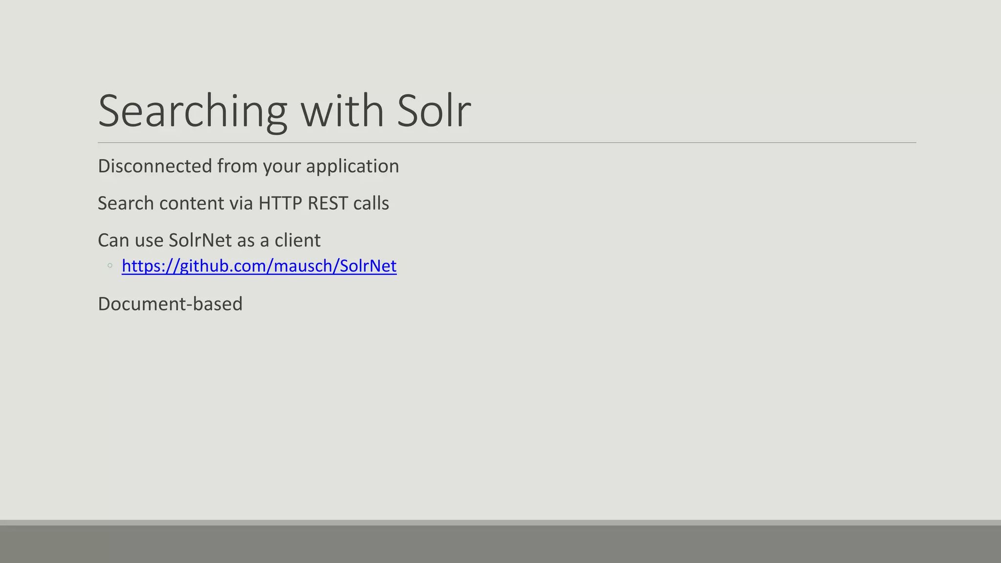 Searching with Solr
Disconnected from your application
Search content via HTTP REST calls
Can use SolrNet as a client
◦ https://github.com/mausch/SolrNet
Document-based
 