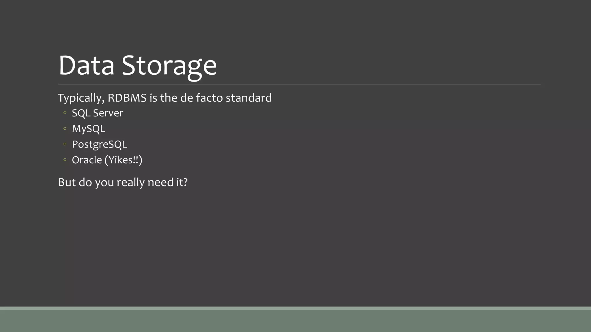 Data Storage
Typically, RDBMS is the de facto standard
◦ SQL Server
◦ MySQL
◦ PostgreSQL
◦ Oracle (Yikes!!)
But do you really need it?
 