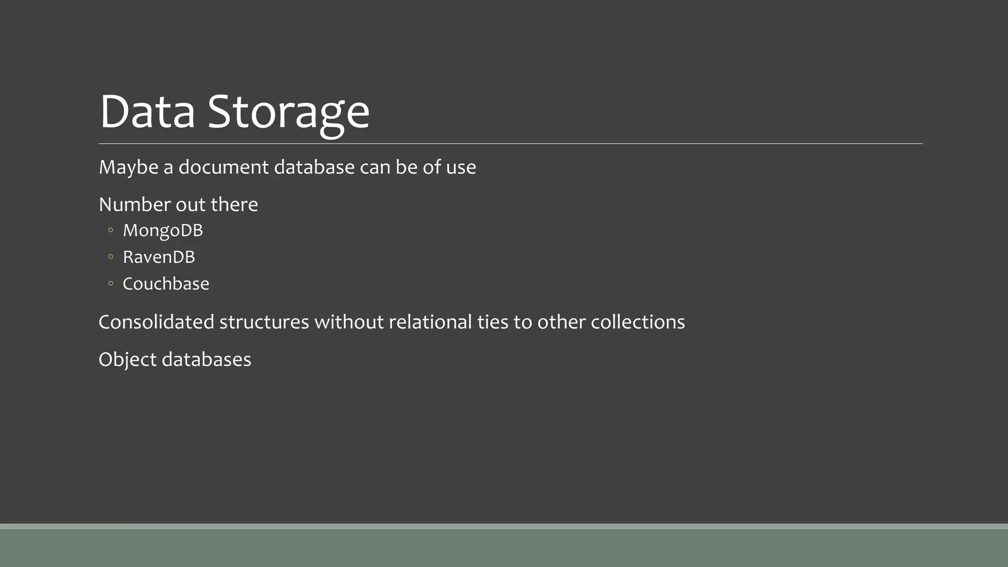 Data Storage
Maybe a document database can be of use
Number out there
◦ MongoDB
◦ RavenDB
◦ Couchbase
Consolidated structures without relational ties to other collections
Object databases
 