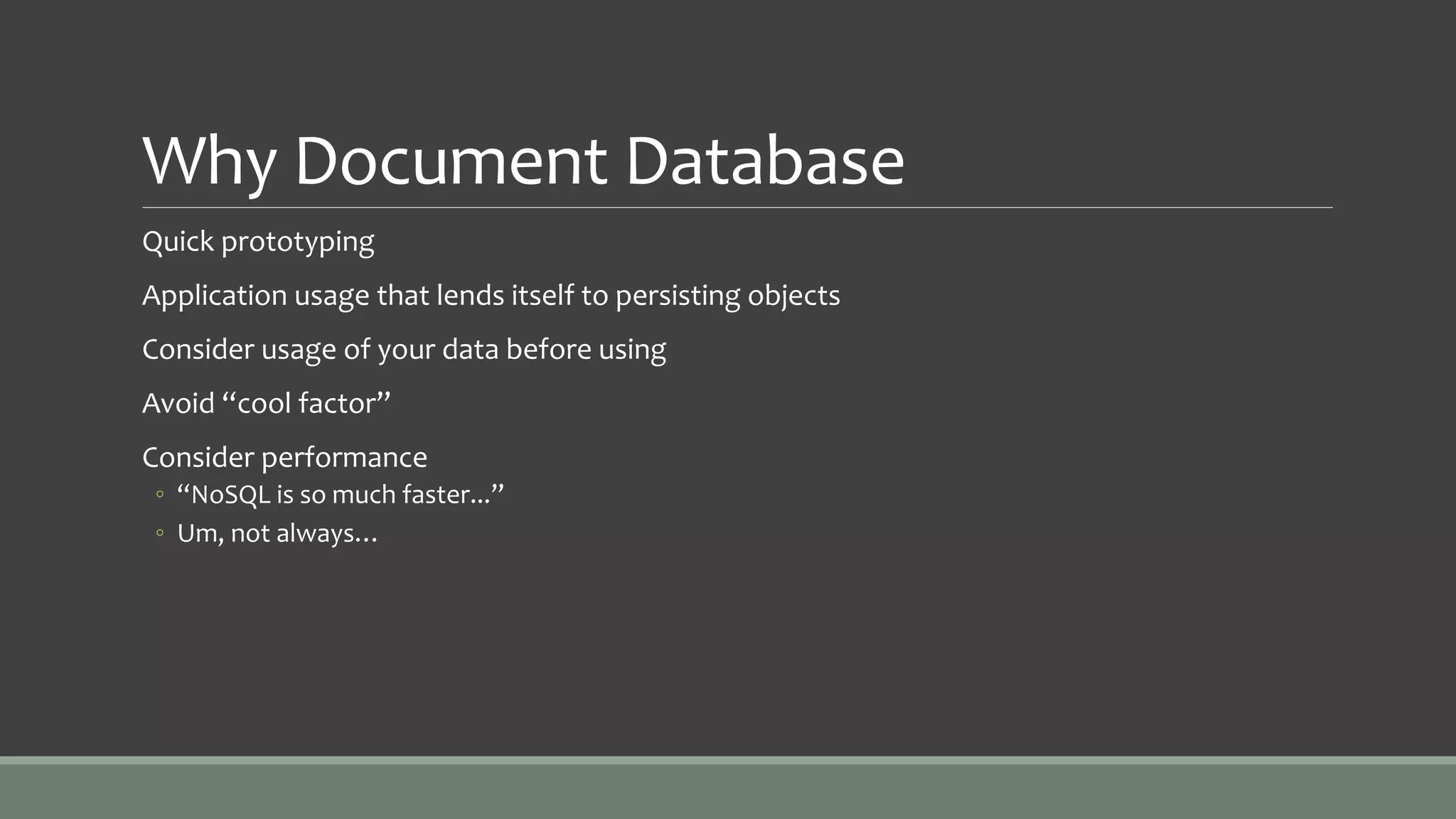 Why Document Database
Quick prototyping
Application usage that lends itself to persisting objects
Consider usage of your data before using
Avoid “cool factor”
Consider performance
◦ “NoSQL is so much faster...”
◦ Um, not always…
 