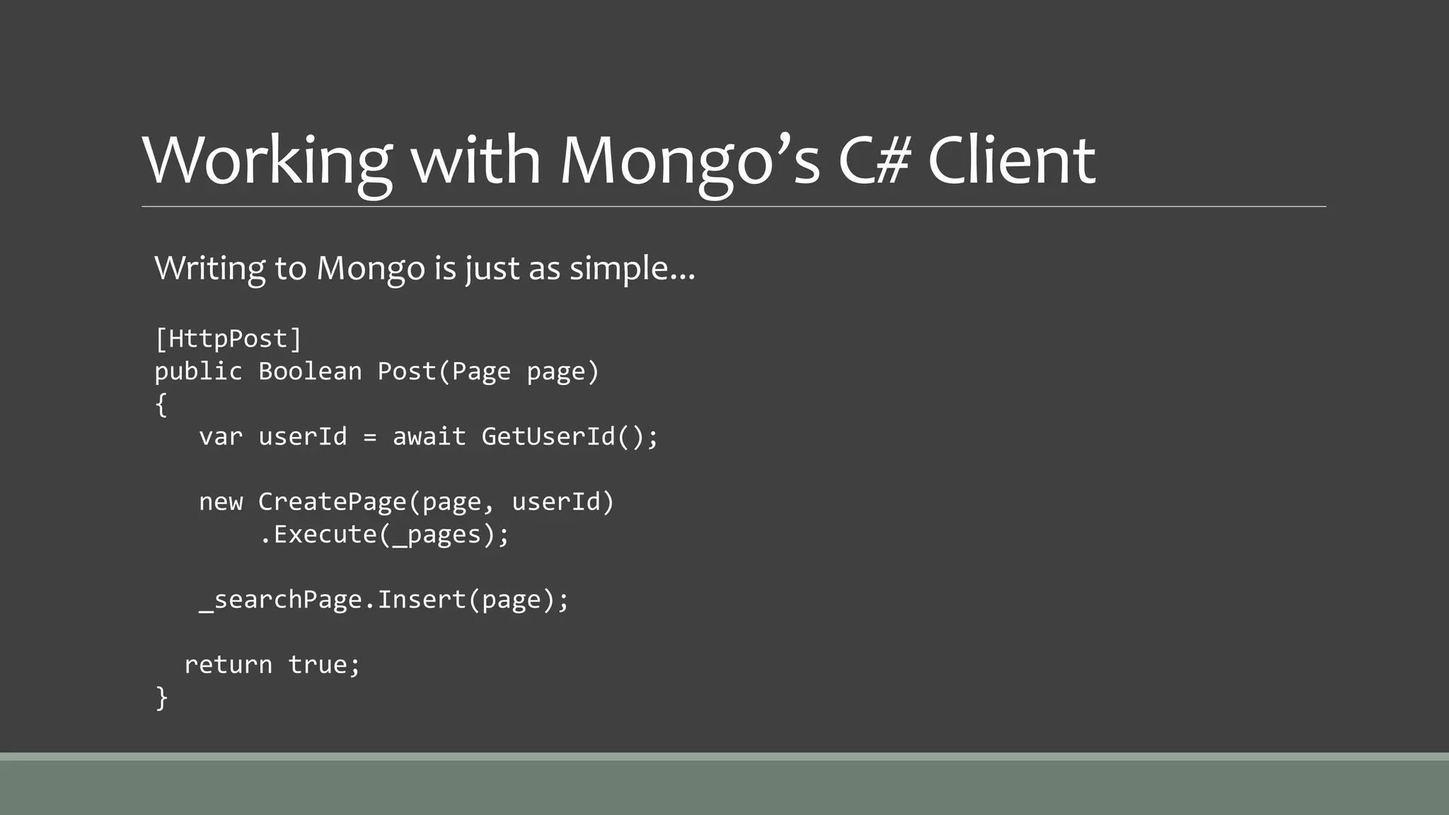 Working with Mongo’s C# Client
Writing to Mongo is just as simple...
[HttpPost]
public Boolean Post(Page page)
{
var userId = await GetUserId();
new CreatePage(page, userId)
.Execute(_pages);
_searchPage.Insert(page);
return true;
}
 