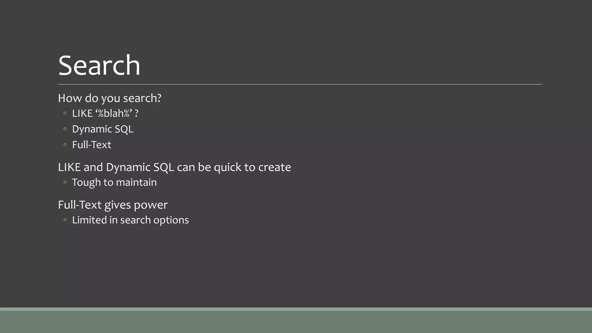 Search
How do you search?
◦ LIKE ‘%blah%’ ?
◦ Dynamic SQL
◦ Full-Text
LIKE and Dynamic SQL can be quick to create
◦ Tough to maintain
Full-Text gives power
◦ Limited in search options
 