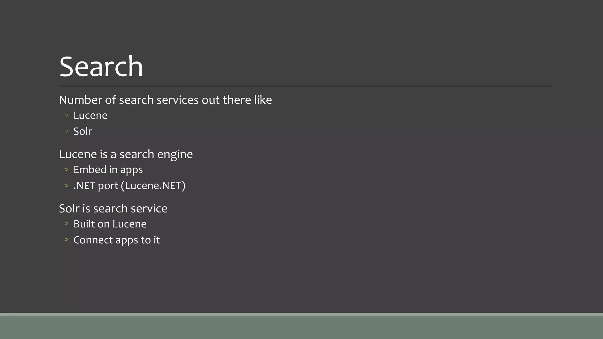 Search
Number of search services out there like
◦ Lucene
◦ Solr
Lucene is a search engine
◦ Embed in apps
◦ .NET port (Lucene.NET)
Solr is search service
◦ Built on Lucene
◦ Connect apps to it
 