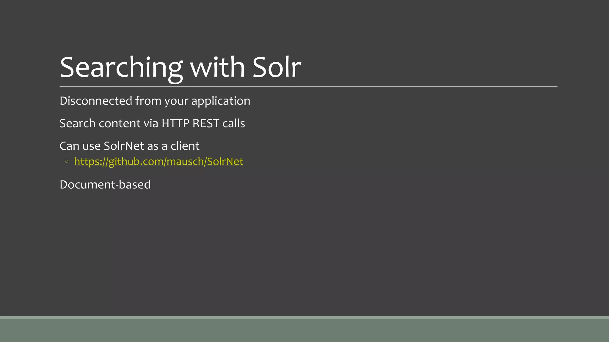 Searching with Solr
Disconnected from your application
Search content via HTTP REST calls
Can use SolrNet as a client
◦ https://github.com/mausch/SolrNet
Document-based
 