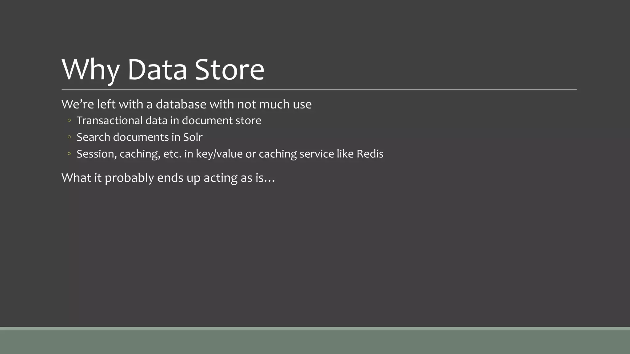 Why Data Store
We’re left with a database with not much use
◦ Transactional data in document store
◦ Search documents in Solr
◦ Session, caching, etc. in key/value or caching service like Redis
What it probably ends up acting as is…
 