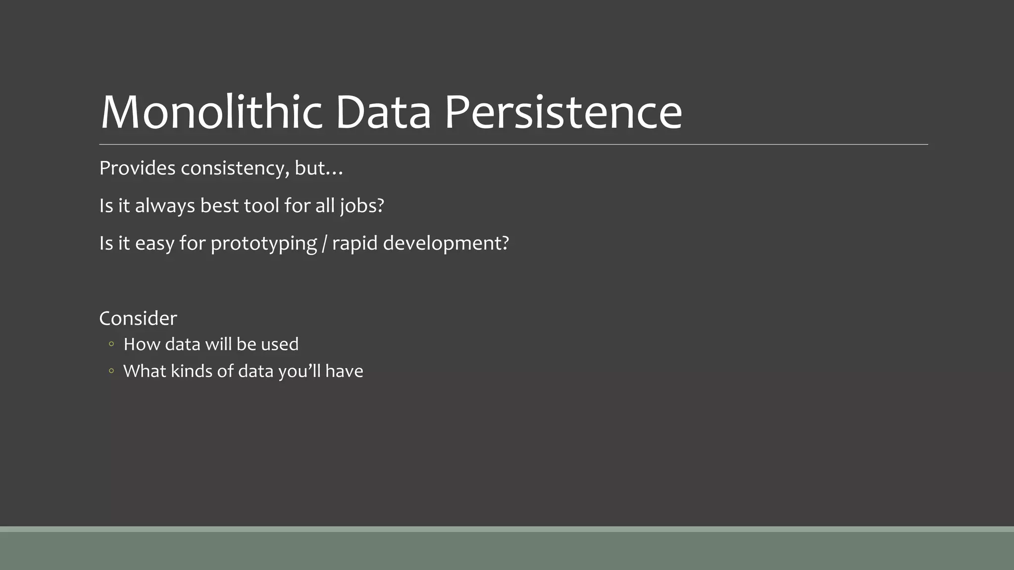 Monolithic Data Persistence
Provides consistency, but…
Is it always best tool for all jobs?
Is it easy for prototyping / rapid development?
Consider
◦ How data will be used
◦ What kinds of data you’ll have
 