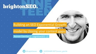 SLIDESHARE.NET/razvan_gavrila
s
Building an SEO Exponential Growth
model by closing your content gaps
Razvan Gavrilas // cognitiveSEO //
@cognitiveseo
 