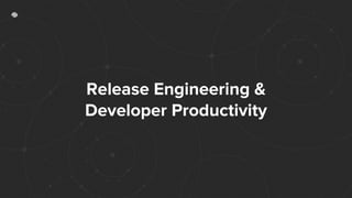 Release Engineering &
Developer Productivity
 
