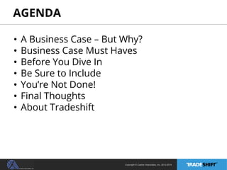 AGENDA 
• A Business Case – But Why? 
• Business Case Must Haves 
• Before You Dive In 
• Be Sure to Include 
• You’re Not Done! 
• Final Thoughts 
• About Tradeshift 
Copyright © Casher Associates, Inc. 2013-2014 
 
