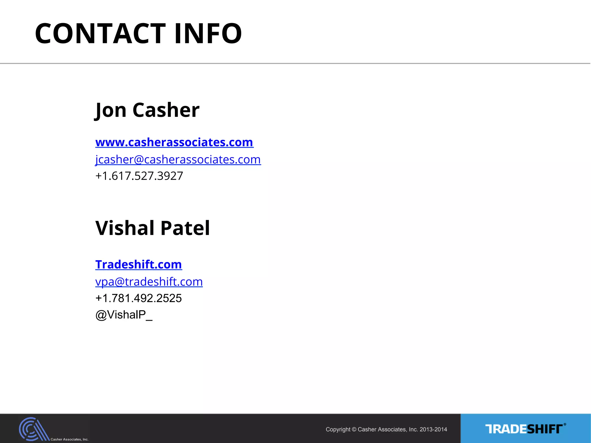 CONTACT INFO 
Copyright © Casher Associates, Inc. 2013-2014 
Jon Casher 
www.casherassociates.com 
jcasher@casherassociates.com 
+1.617.527.3927 
Vishal Patel 
Tradeshift.com 
vpa@tradeshift.com 
+1.781.492.2525 
@VishalP_ 
 