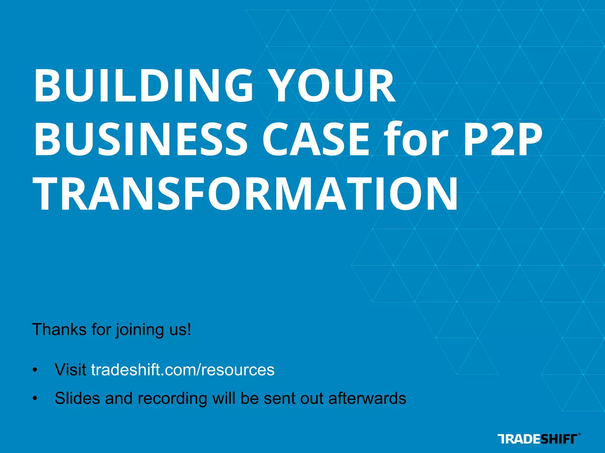 BUILDING YOUR 
BUSINESS CASE for P2P 
TRANSFORMATION 
Thanks for joining us! 
• Visit tradeshift.com/resources 
• Slides and recording will be sent out afterwards 
