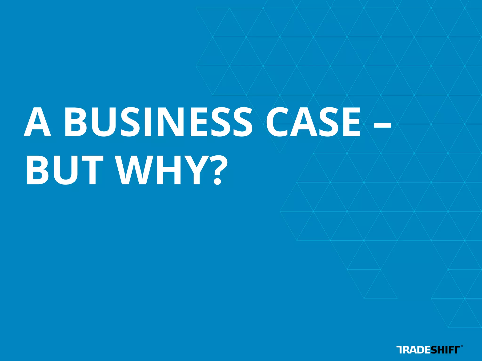 A BUSINESS CASE – 
BUT WHY? 
 