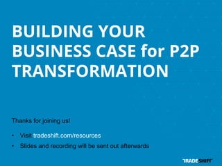 BUILDING YOUR 
BUSINESS CASE for P2P 
TRANSFORMATION 
Thanks for joining us! 
• Visit tradeshift.com/resources 
• Slides and recording will be sent out afterwards 
