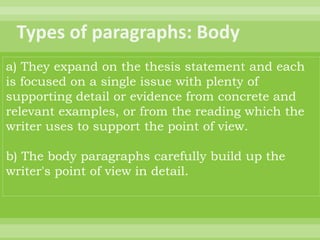 a) They expand on the thesis statement and each
is focused on a single issue with plenty of
supporting detail or evidence from concrete and
relevant examples, or from the reading which the
writer uses to support the point of view.

b) The body paragraphs carefully build up the
writer's point of view in detail.
 