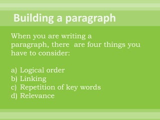 When you are writing a
paragraph, there are four things you
have to consider:

a)   Logical order
b)   Linking
c)   Repetition of key words
d)   Relevance
 