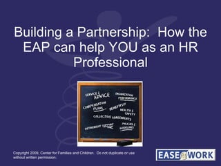 Building a Partnership:  How the EAP can help YOU as an HR Professional Copyright 2009, Center for Families and Children.  Do not duplicate or use without written permission. 