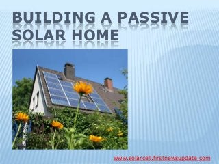 BUILDING A PASSIVE
SOLAR HOME
www.solarcell.firstnewsupdate.com
 