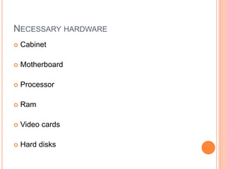 NECESSARY HARDWARE 
 Cabinet 
 Motherboard 
 Processor 
 Ram 
 Video cards 
 Hard disks 3 
 