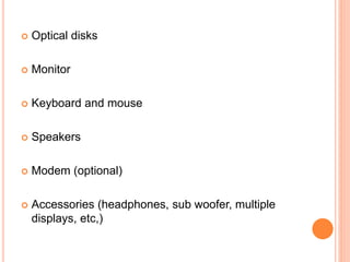  Optical disks 
 Monitor 
 Keyboard and mouse 
 Speakers 
 Modem (optional) 
 Accessories (headphones, sub woofer, multiple 
displays, etc,) 
4 
 