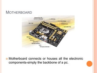 MOTHERBOARD 
 Motherboard connects or houses all the electronic 
components-simply the backbone of a pc. 7 
 