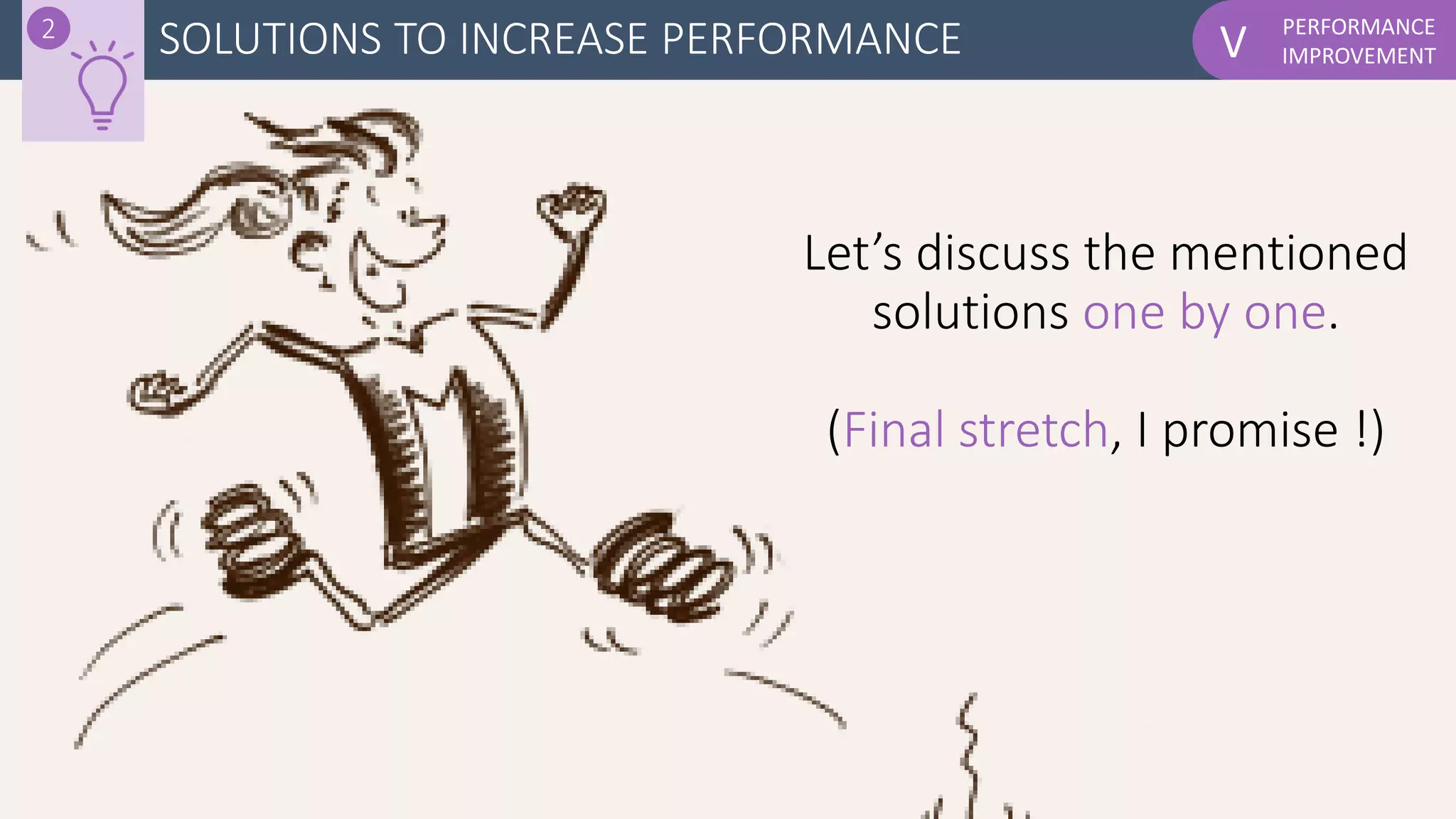 PERFORMANCE
IMPROVEMENTVSOLUTIONS TO INCREASE PERFORMANCE
Let’s discuss the mentioned
solutions one by one.
(Final stretch, I promise !)
2
 