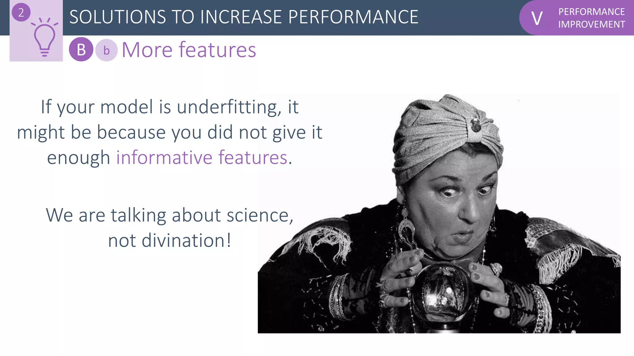 PERFORMANCE
IMPROVEMENTVSOLUTIONS TO INCREASE PERFORMANCE2
B More featuresb
We are talking about science,
not divination!
If your model is underfitting, it
might be because you did not give it
enough informative features.
 