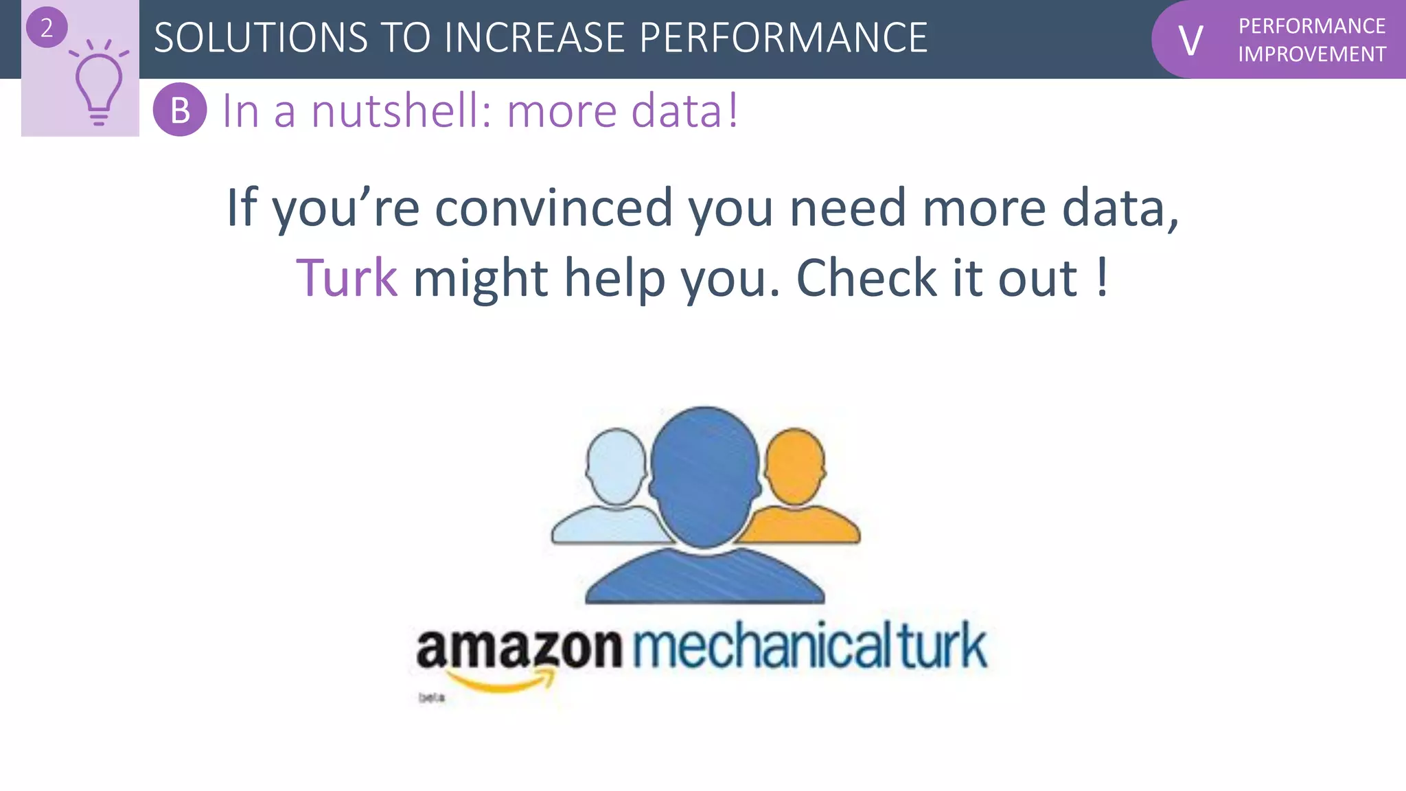PERFORMANCE
IMPROVEMENTV
If you’re convinced you need more data,
Turk might help you. Check it out !
SOLUTIONS TO INCREASE PERFORMANCE2
B In a nutshell: more data!
 
