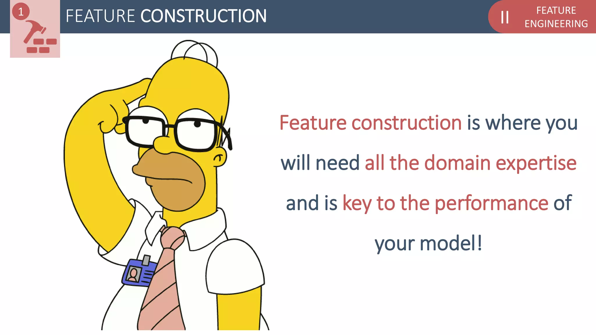 FEATURE
ENGINEERINGIIFEATURE CONSTRUCTION
Feature construction is where you
will need all the domain expertise
and is key to the performance of
your model!
1
 