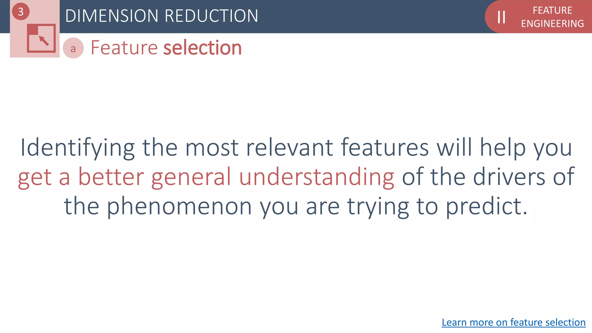FEATURE
ENGINEERINGIIDIMENSION REDUCTION
Feature selectiona
Identifying the most relevant features will help you
get a better general understanding of the drivers of
the phenomenon you are trying to predict.
Learn more on feature selection
3
 