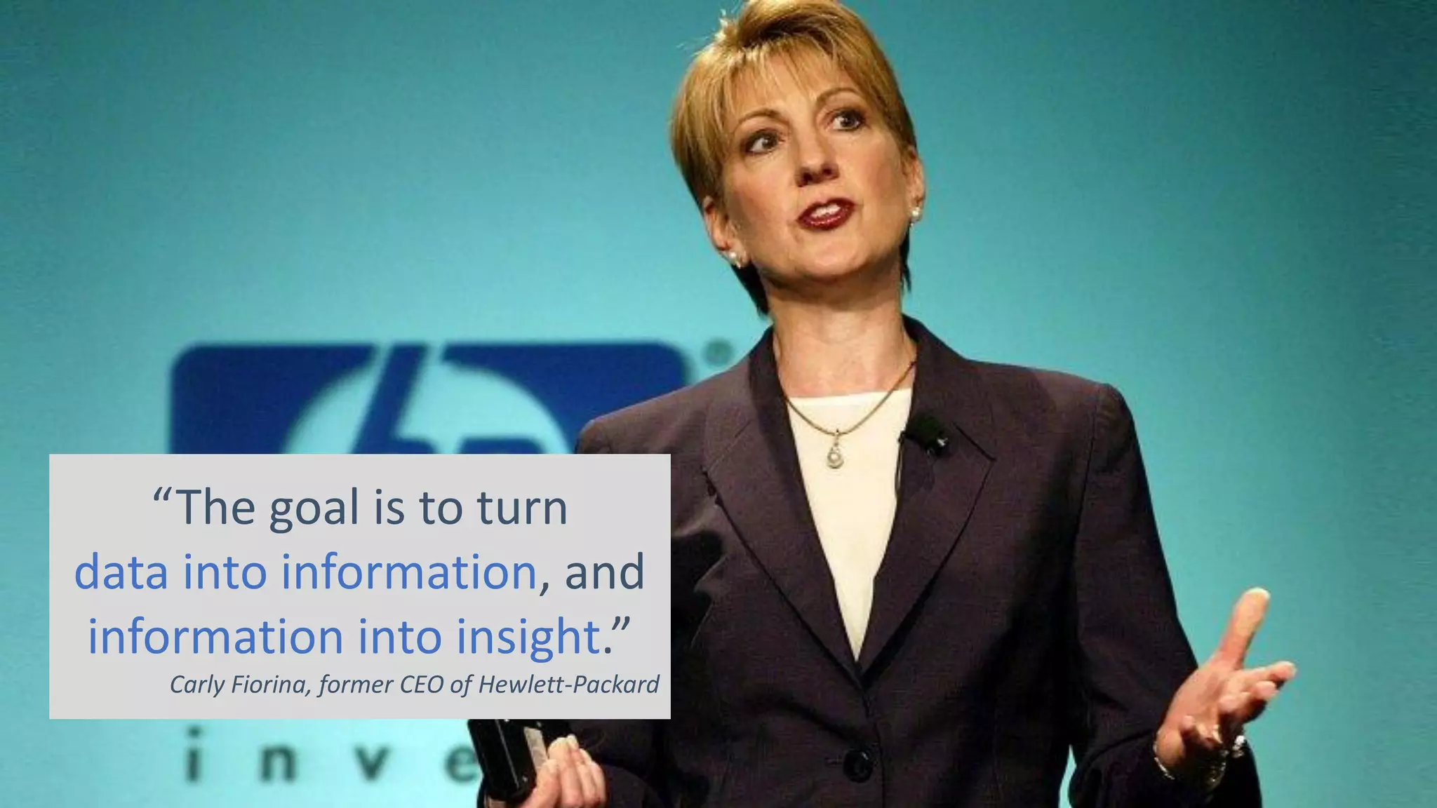 “The goal is to turn
data into information, and
information into insight.”
Carly Fiorina, former CEO of Hewlett-Packard
 