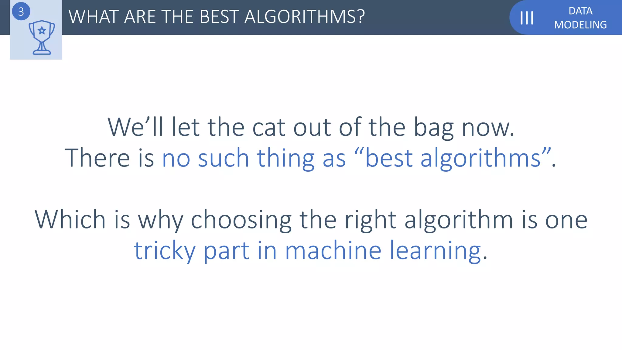 DATA
MODELINGIII
We’ll let the cat out of the bag now.
There is no such thing as “best algorithms”.
Which is why choosing the right algorithm is one
tricky part in machine learning.
WHAT ARE THE BEST ALGORITHMS?3
 