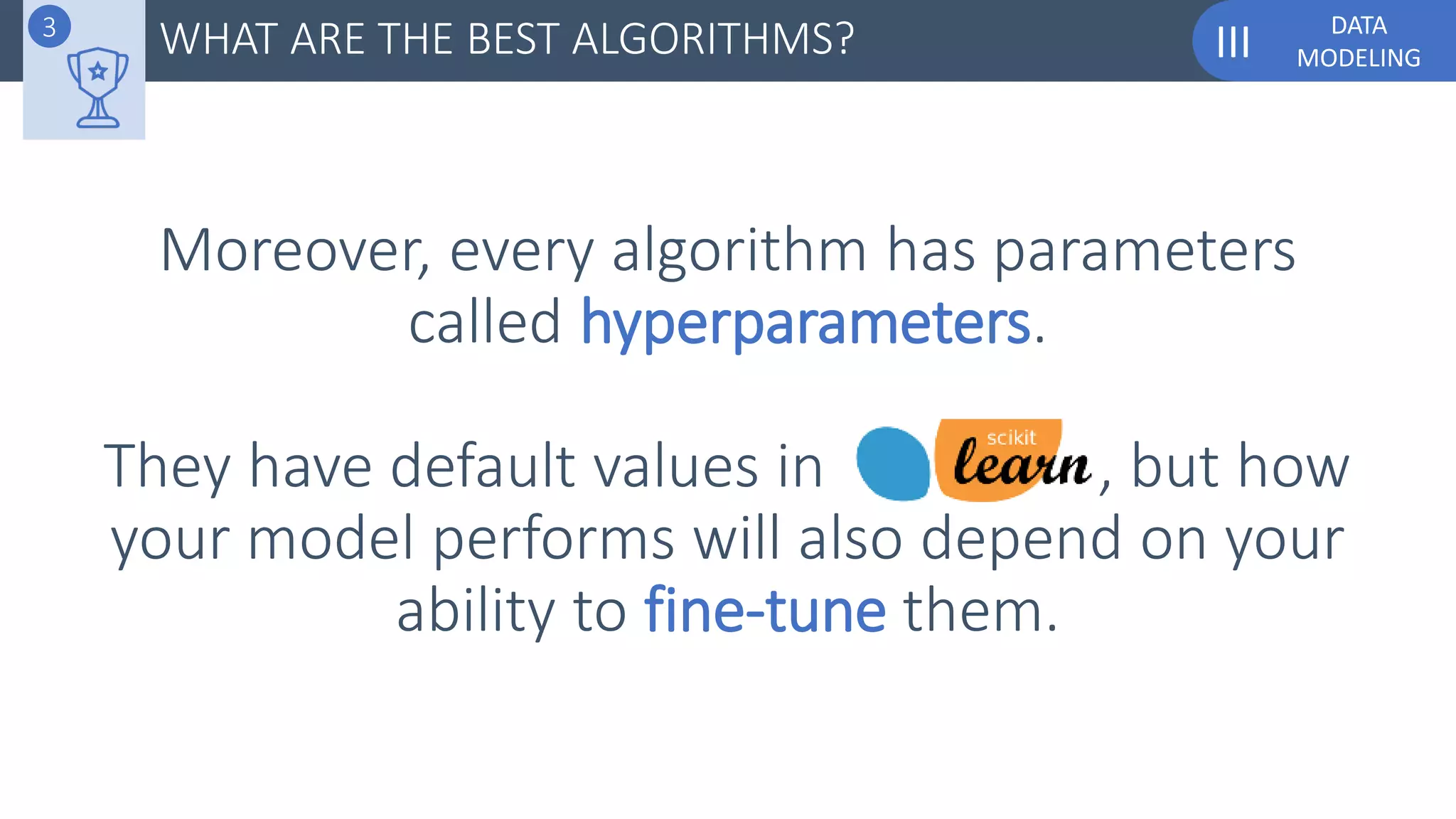 DATA
MODELINGIII
Moreover, every algorithm has parameters
called hyperparameters.
They have default values in , but how
your model performs will also depend on your
ability to fine-tune them.
WHAT ARE THE BEST ALGORITHMS?3
 