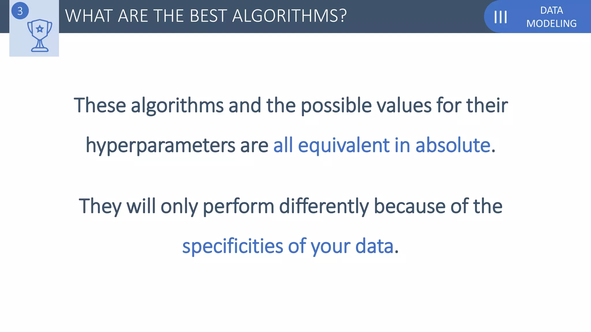 DATA
MODELINGIII
They will only perform differently because of the
specificities of your data.
These algorithms and the possible values for their
hyperparameters are all equivalent in absolute.
WHAT ARE THE BEST ALGORITHMS?3
 