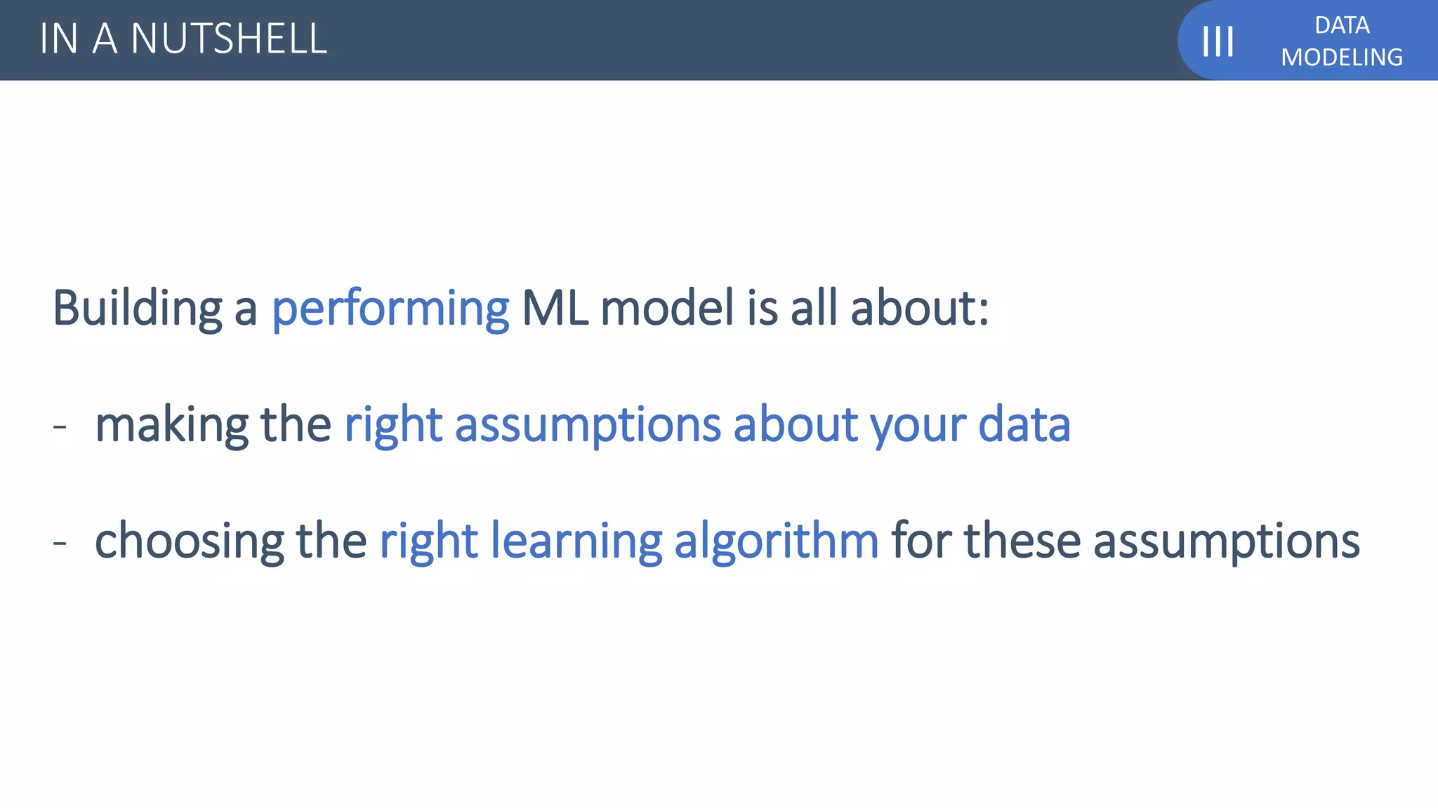 DATA
MODELINGIII
Building a performing ML model is all about:
- making the right assumptions about your data
- choosing the right learning algorithm for these assumptions
IN A NUTSHELL
 