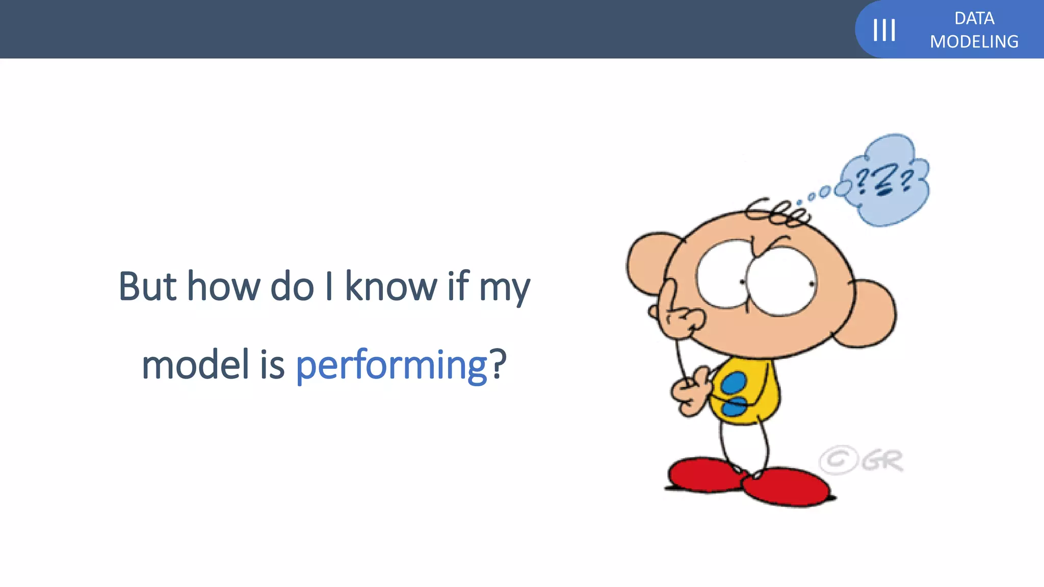DATA
MODELINGIII
But how do I know if my
model is performing?
 