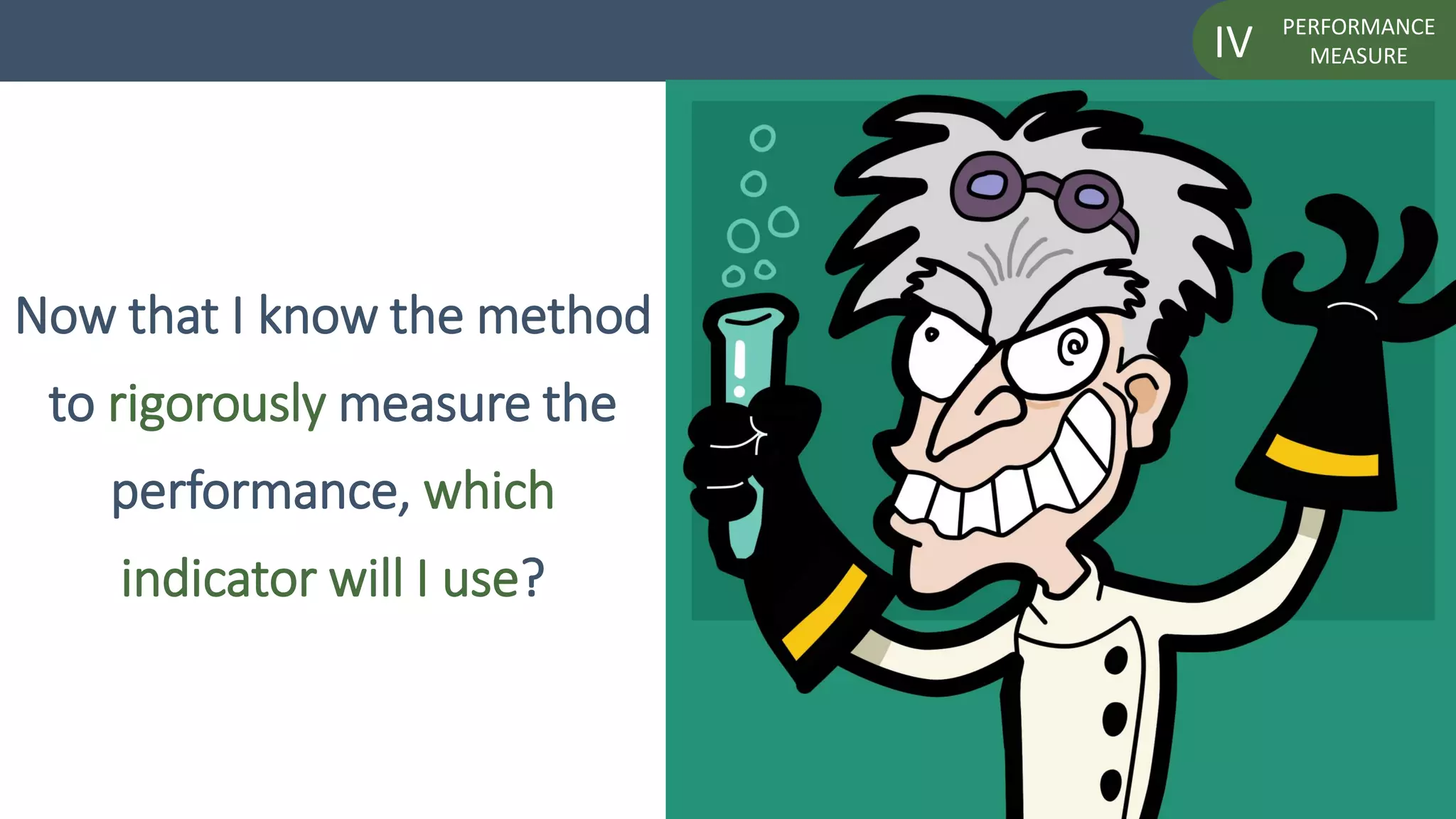 PERFORMANCE
MEASUREIV
Now that I know the method
to rigorously measure the
performance, which
indicator will I use?
 