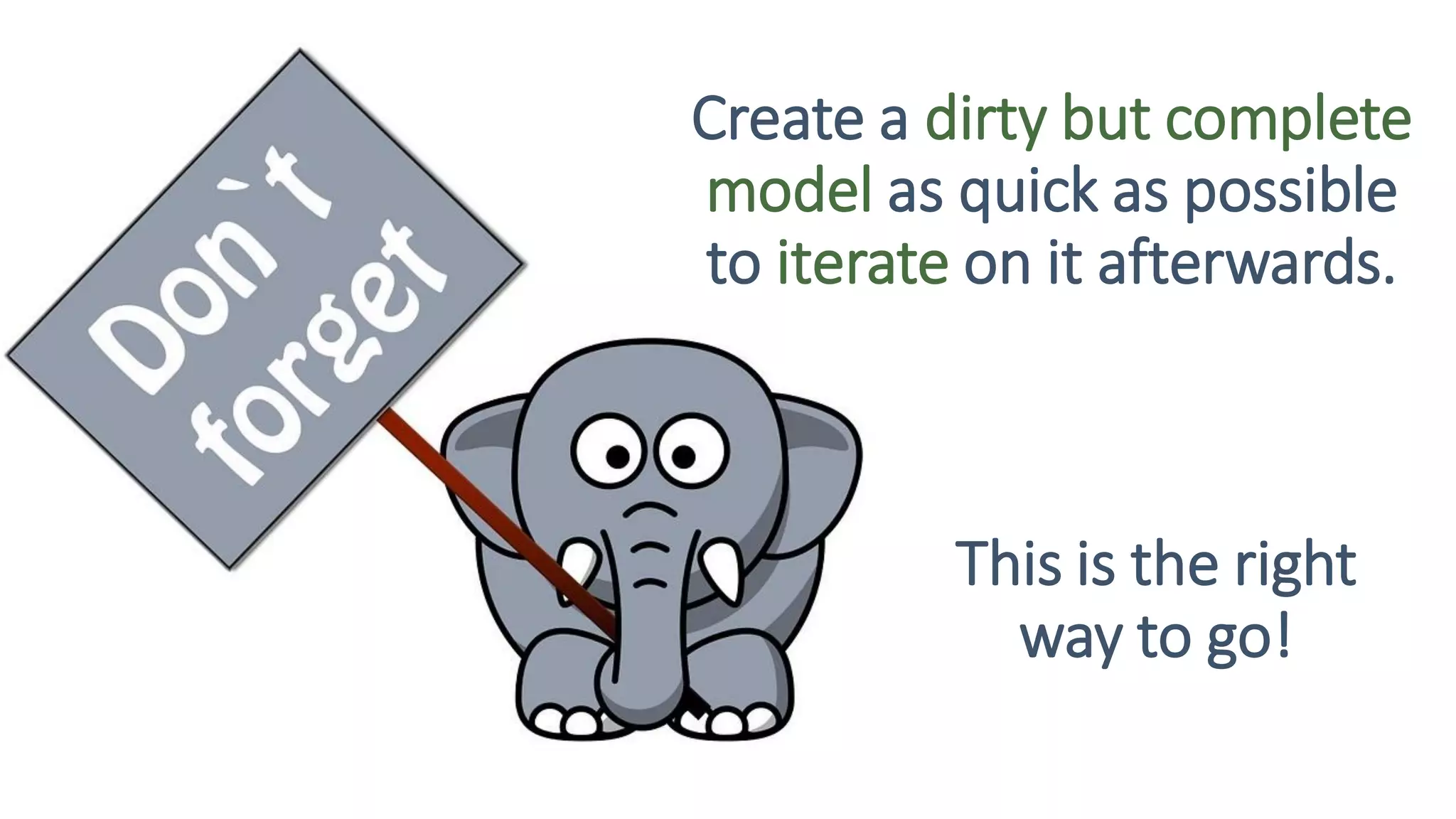 Create a dirty but complete
model as quick as possible
to iterate on it afterwards.
This is the right
way to go!
 