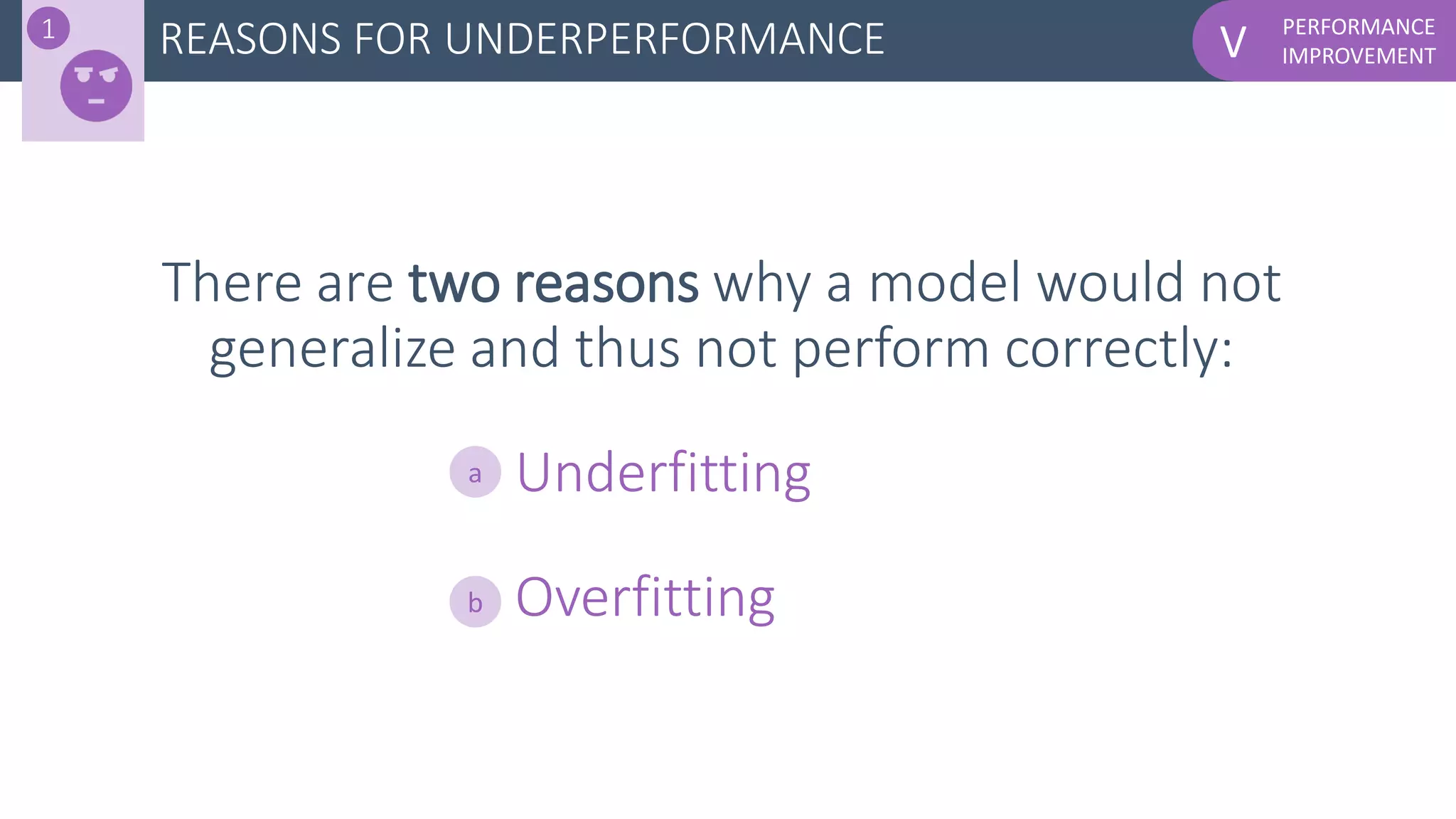 PERFORMANCE
IMPROVEMENTV
There are two reasons why a model would not
generalize and thus not perform correctly:
- Underfitting
- Overfitting
REASONS FOR UNDERPERFORMANCE1
a
b
 