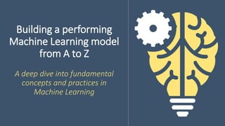 Building a performing
Machine Learning model
from A to Z
A deep dive into fundamental
concepts and practices in
Machine Learning
 