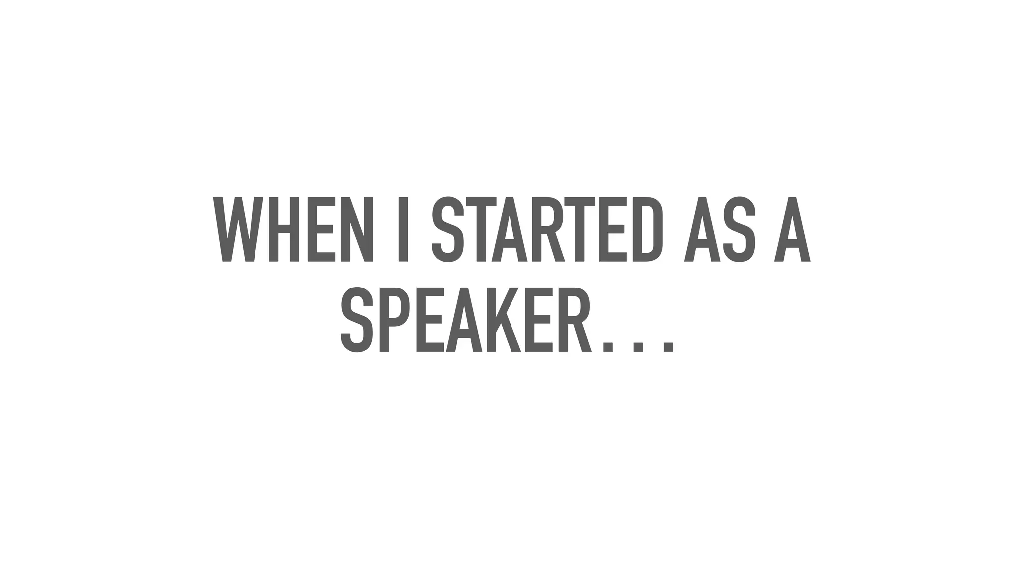 WHEN I STARTED AS A
SPEAKER…
 