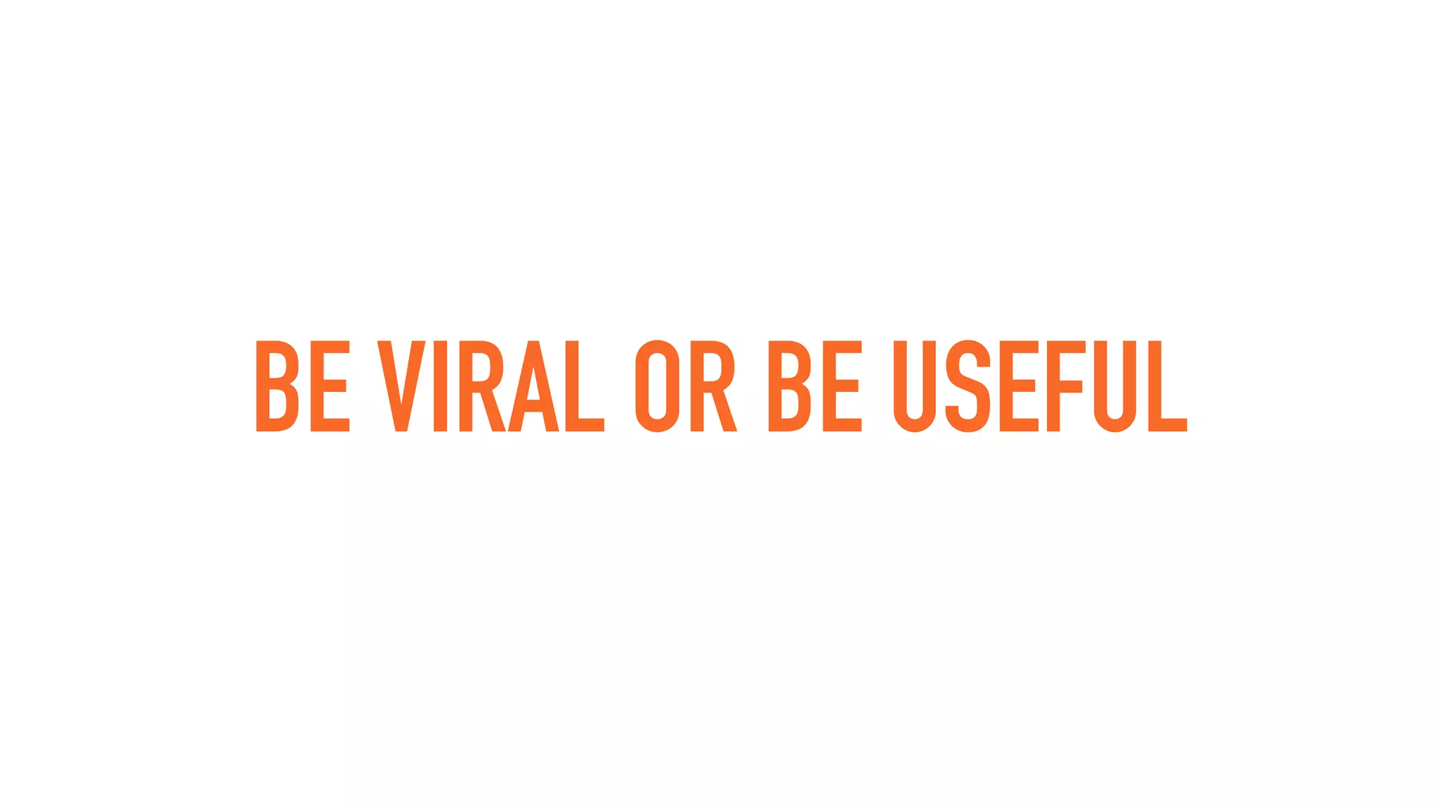 BE VIRAL OR BE USEFUL
 