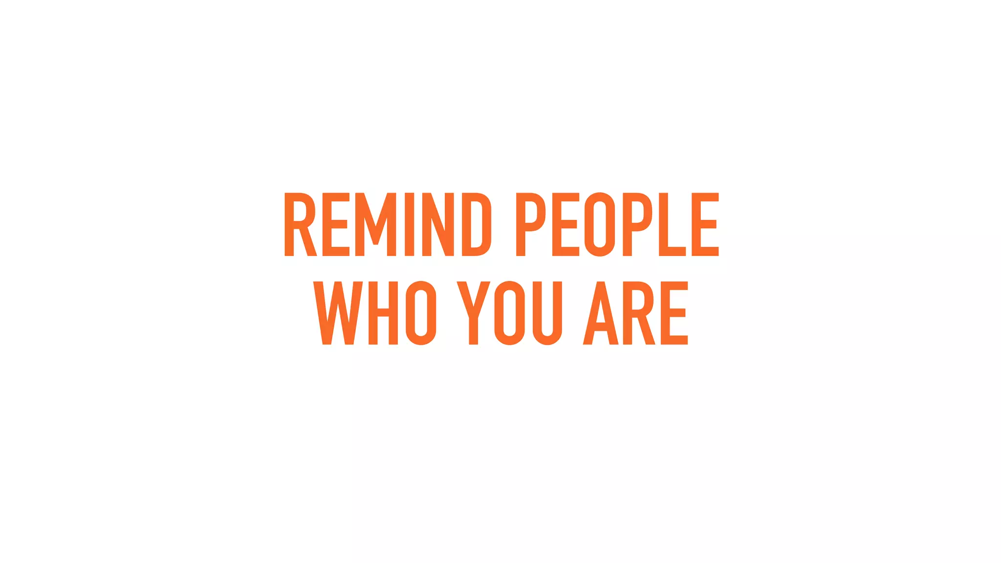 REMIND PEOPLE
WHO YOU ARE
 