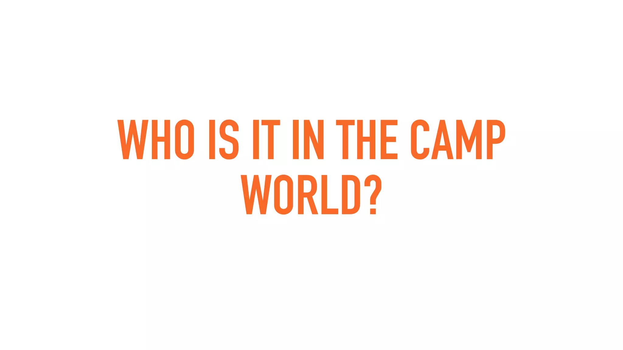 WHO IS IT IN THE CAMP
WORLD?
 