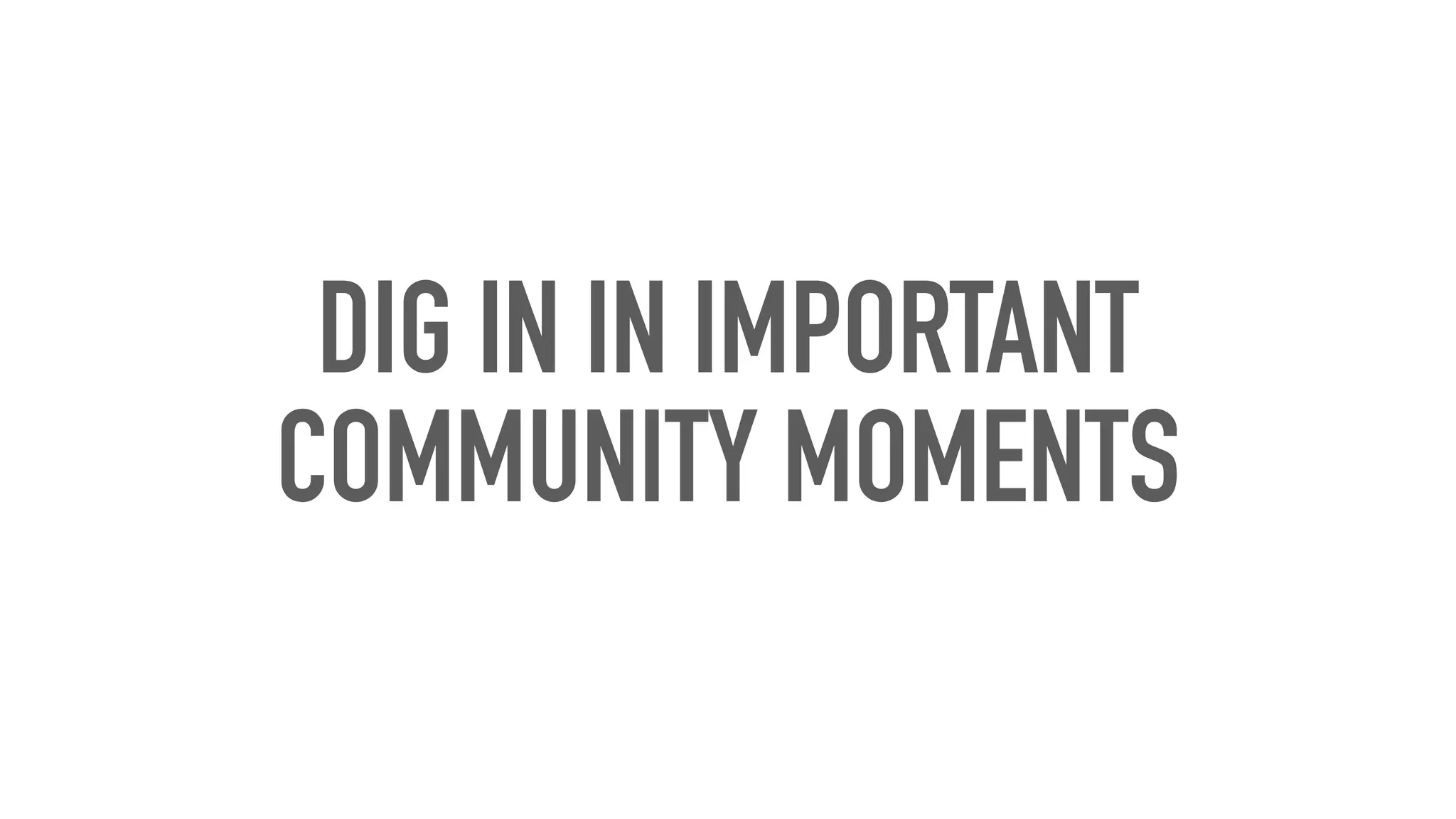 DIG IN IN IMPORTANT
COMMUNITY MOMENTS
 