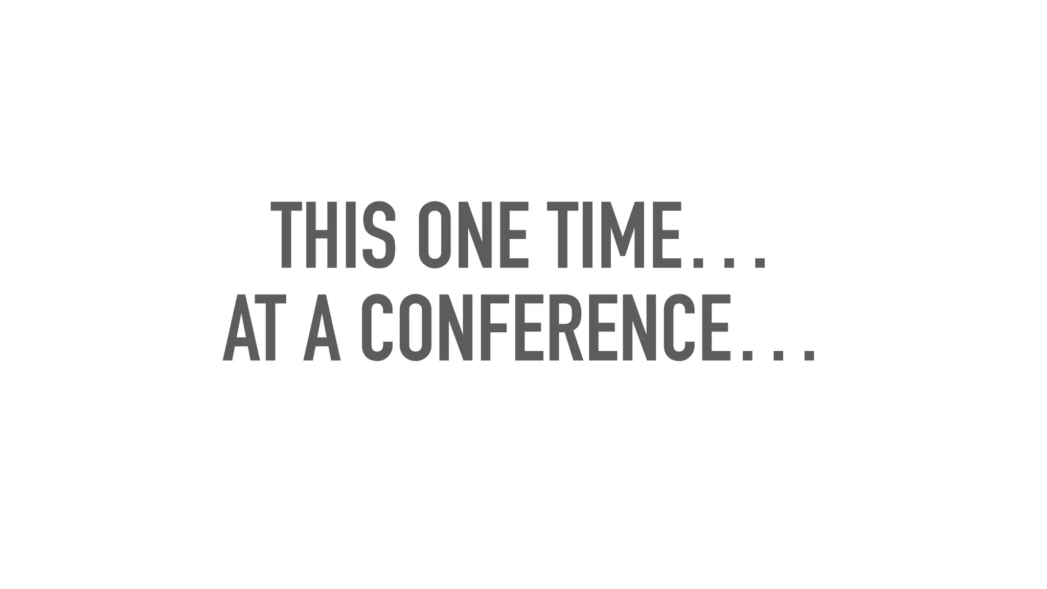 THIS ONE TIME…
AT A CONFERENCE…
 